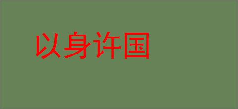 以身许国的意思,及其含义,以身许国基本解释