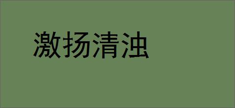 激扬清浊的意思,及其含义,激扬清浊基本解释