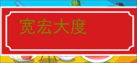 宽宏大度的意思,及其含义,宽宏大度基本解释