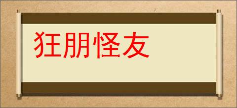 狂朋怪友的意思,及其含义,狂朋怪友基本解释