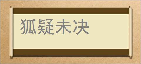 狐疑未决的意思,及其含义,狐疑未决基本解释