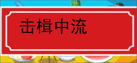 击楫中流的意思,及其含义,击楫中流基本解释