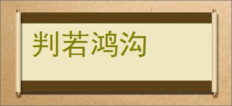 判若鸿沟的意思,及其含义,判若鸿沟基本解释