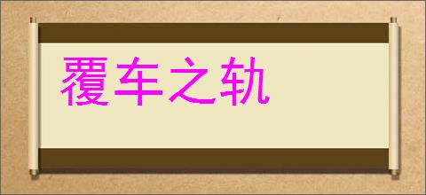 覆车之轨的意思,及其含义,覆车之轨基本解释