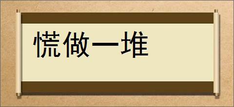 慌做一堆的意思,及其含义,慌做一堆基本解释